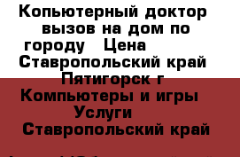 Копьютерный доктор, вызов на дом по городу › Цена ­ 1 000 - Ставропольский край, Пятигорск г. Компьютеры и игры » Услуги   . Ставропольский край